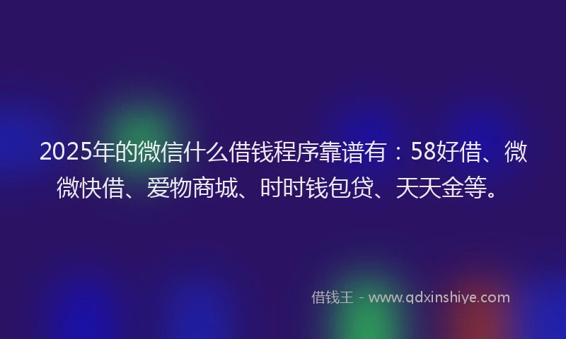2025年的微信什么借钱程序靠谱有：58好借、微微快借、爱物商城、时时钱包贷、天天金等。