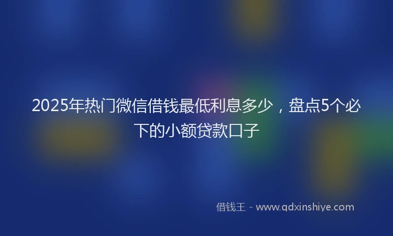 2025年热门微信借钱最低利息多少,盘点5个必下的小额贷款口子