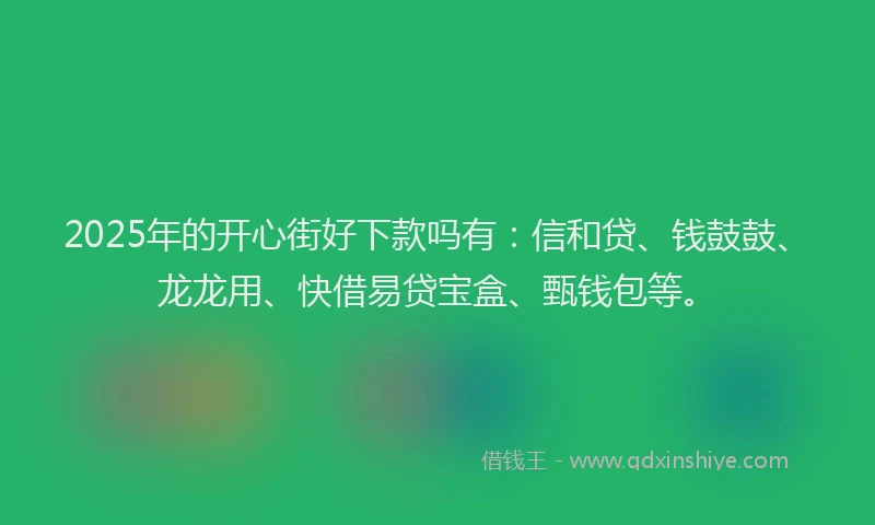 2025年的开心街好下款吗有：信和贷、钱鼓鼓、龙龙用、快借易贷宝盒、甄钱包等。