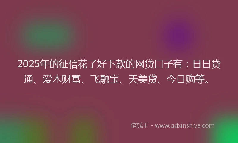 2025年的征信花了好下款的网贷口子有：日日贷通、爱木财富、飞融宝、天美贷、今日购等。