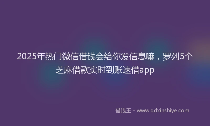 2025年热门微信借钱会给你发信息嘛，罗列5个芝麻借款实时到账速借app