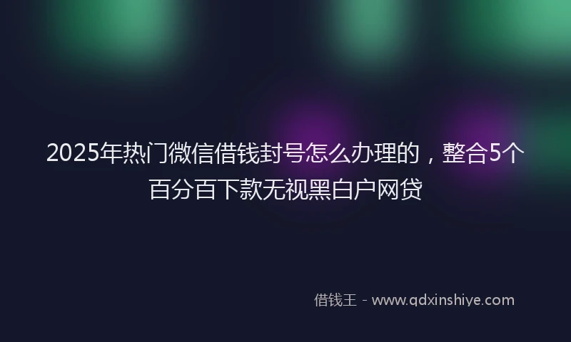 2025年热门微信借钱封号怎么办理的，整合5个百分百下款无视黑白户网贷