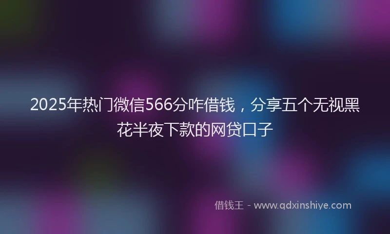 2025年热门微信566分咋借钱，分享五个无视黑花半夜下款的网贷口子