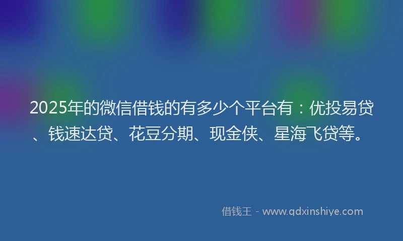 2025年的微信借钱的有多少个平台有：优投易贷、钱速达贷、花豆分期、现金侠、星海飞贷等。