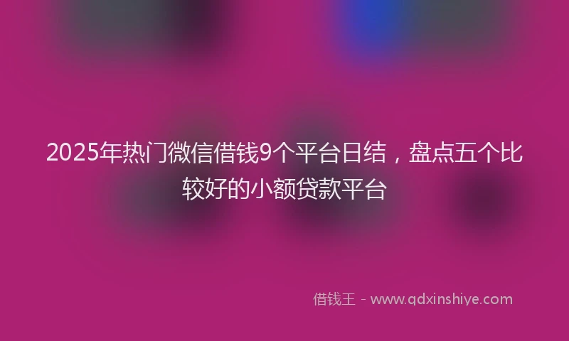 2025年热门微信借钱9个平台日结，盘点五个比较好的小额贷款平台