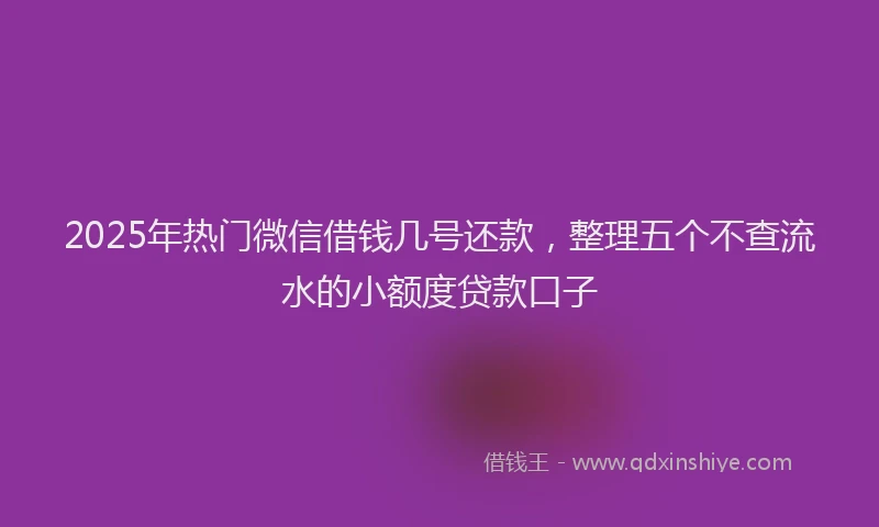 2025年热门微信借钱几号还款,整理五个不查流水的小额度贷款口子