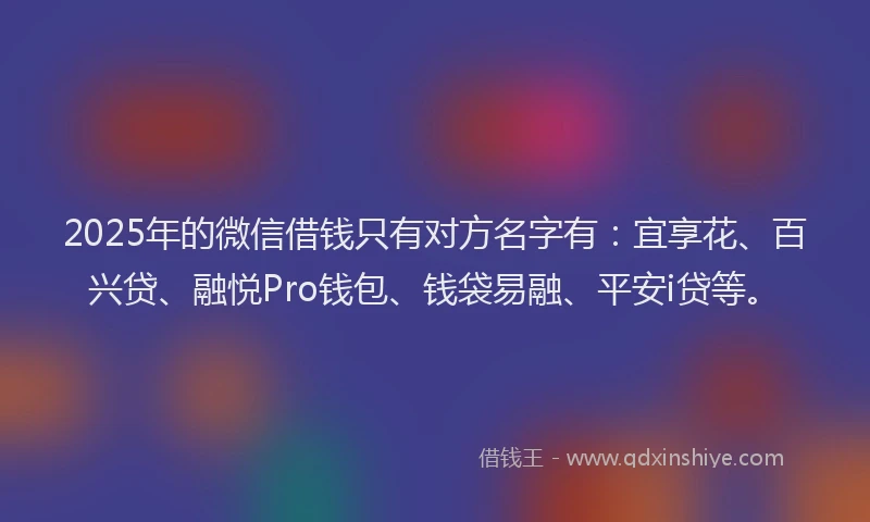 2025年的微信借钱只有对方名字有:宜享花、百兴贷、融悦Pro钱包、钱袋易融、平安i贷等。