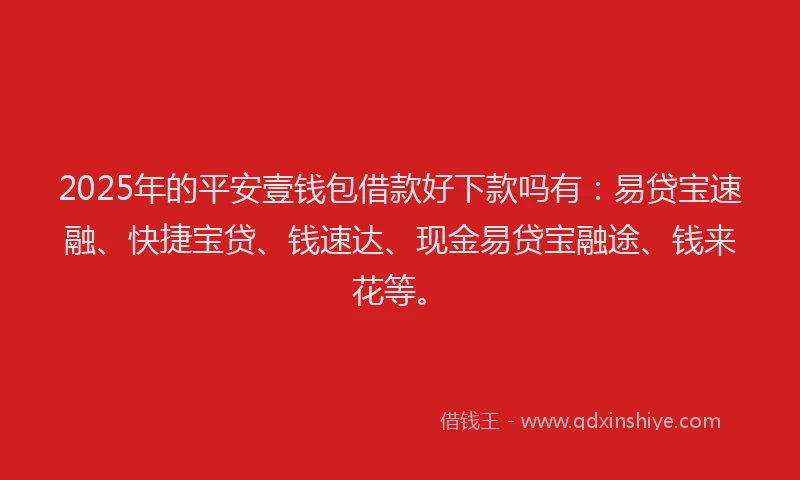 2025年的平安壹钱包借款好下款吗有：易贷宝速融、快捷宝贷、钱速达、现金易贷宝融途、钱来花等。