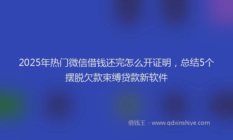 2025年热门微信借钱还完怎么开证明，总结5个摆脱欠款束缚贷款新软件