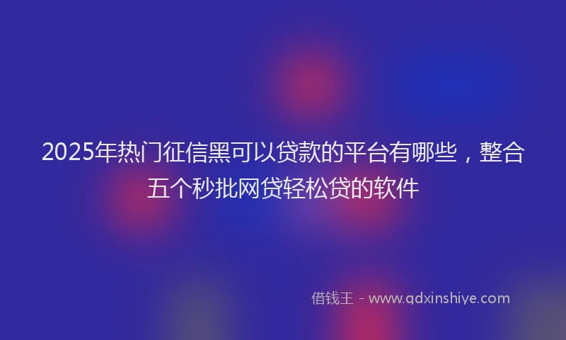 2025年热门征信黑可以贷款的平台有哪些，整合五个秒批网贷轻松贷的软件