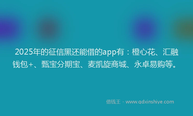 2025年的征信黑还能借的app有：橙心花、汇融钱包+、甄宝分期宝、麦凯旋商城、永卓易购等。