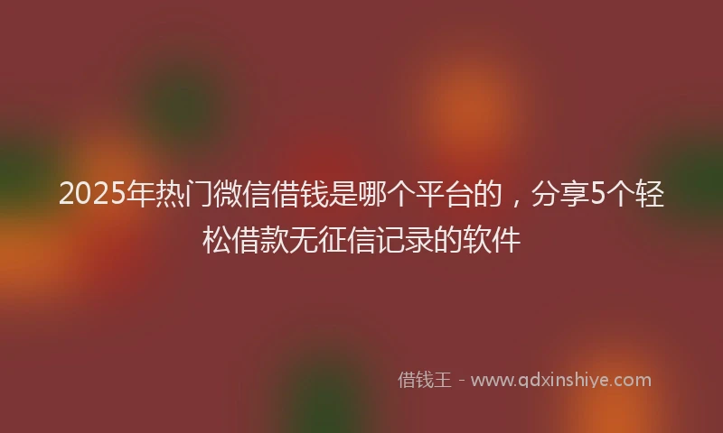 2025年热门微信借钱是哪个平台的，分享5个轻松借款无征信记录的软件