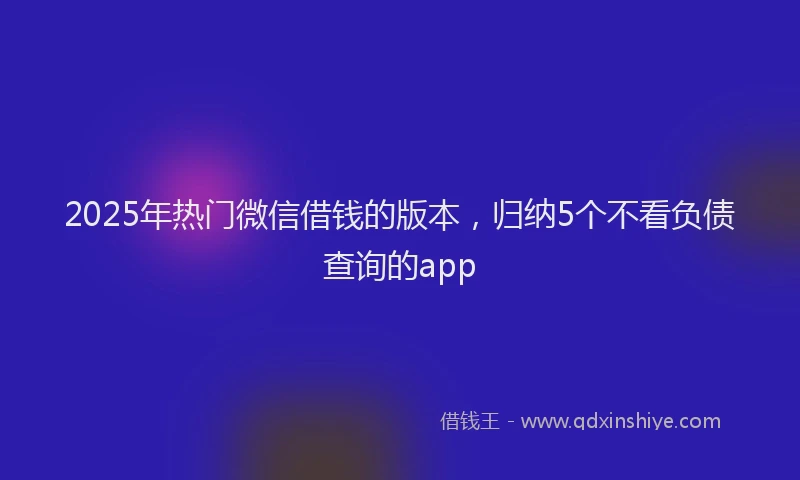 2025年热门微信借钱的版本，归纳5个不看负债查询的app