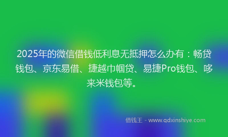 2025年的微信借钱低利息无抵押怎么办有：畅贷钱包、京东易借、捷越巾帼贷、易捷Pro钱包、哆来米钱包等。