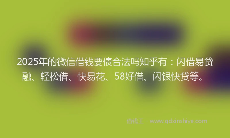 2025年的微信借钱要债合法吗知乎有:闪借易贷融、轻松借、快易花、58好借、闪银快贷等。