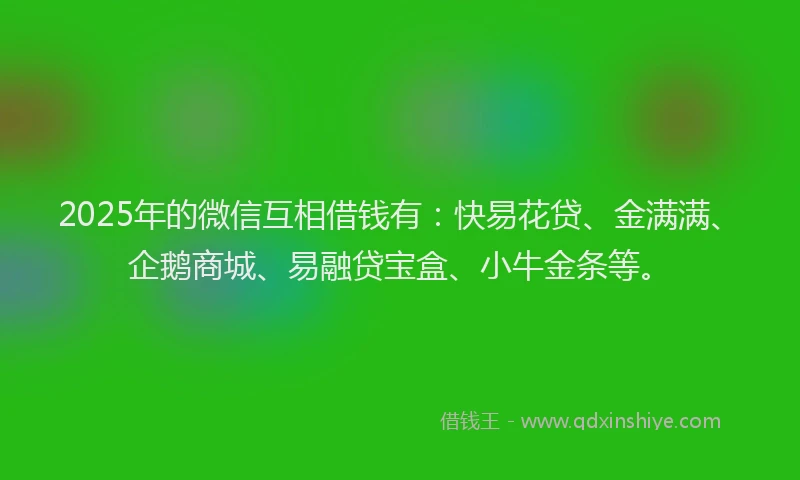 2025年的微信互相借钱有：快易花贷、金满满、企鹅商城、易融贷宝盒、小牛金条等。
