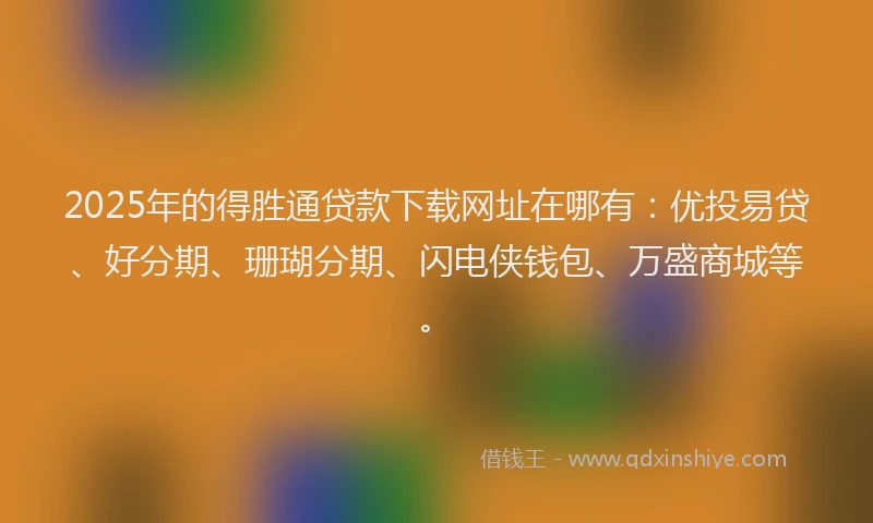 2025年的得胜通贷款下载网址在哪有：优投易贷、好分期、珊瑚分期、闪电侠钱包、万盛商城等。