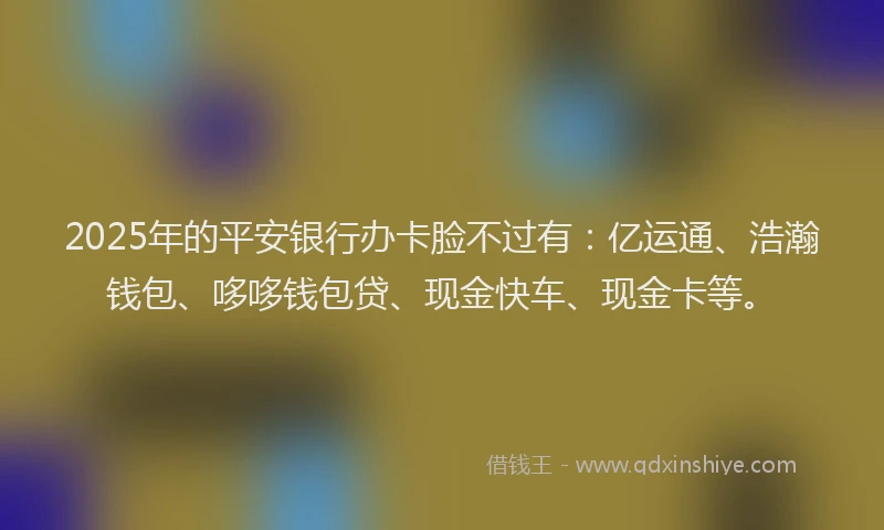 2025年的平安银行办卡脸不过有：亿运通、浩瀚钱包、哆哆钱包贷、现金快车、现金卡等。