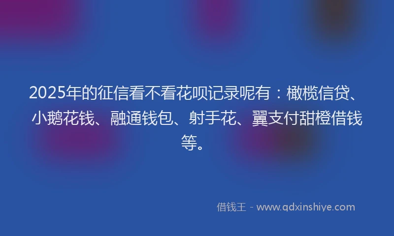 2025年的征信看不看花呗记录呢有：橄榄信贷、小鹅花钱、融通钱包、射手花、翼支付甜橙借钱等。