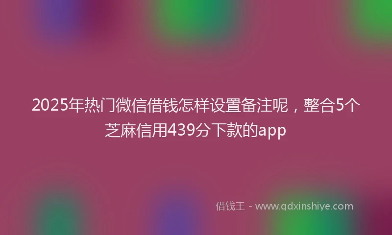 2025年热门微信借钱怎样设置备注呢，整合5个芝麻信用439分下款的app