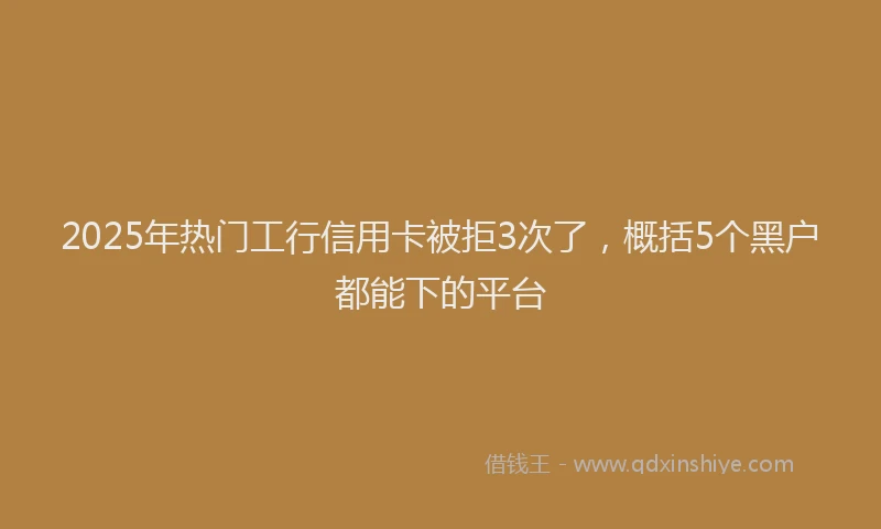 2025年热门工行信用卡被拒3次了，概括5个黑户都能下的平台