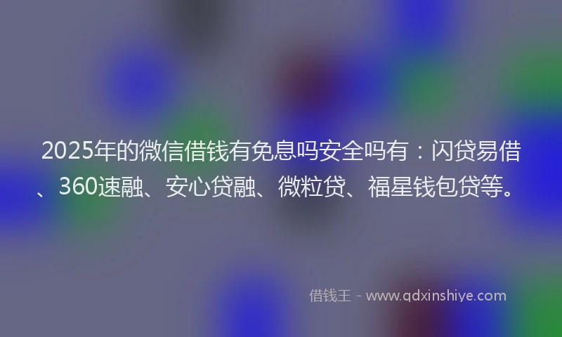 2025年的微信借钱有免息吗安全吗有：闪贷易借、360速融、安心贷融、微粒贷、福星钱包贷等。