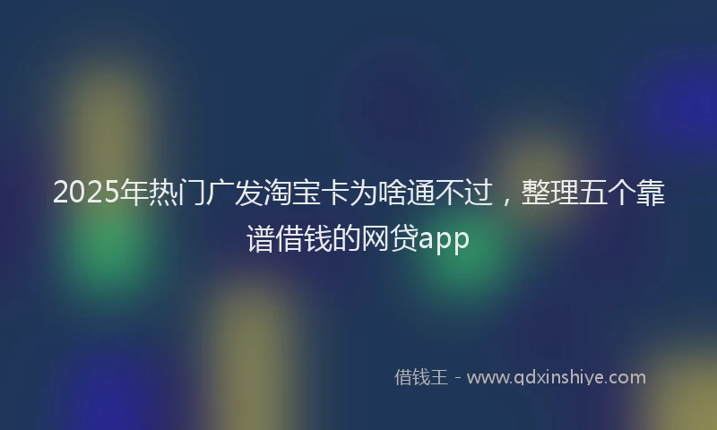 2025年热门广发淘宝卡为啥通不过，整理五个靠谱借钱的网贷app