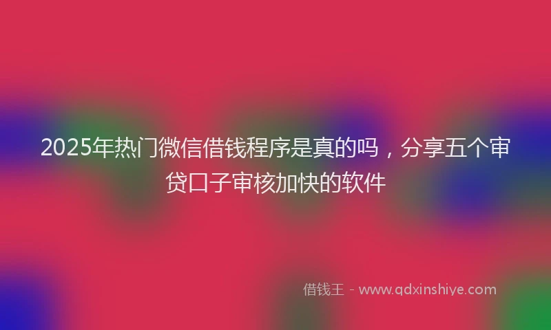 2025年热门微信借钱程序是真的吗，分享五个审贷口子审核加快的软件