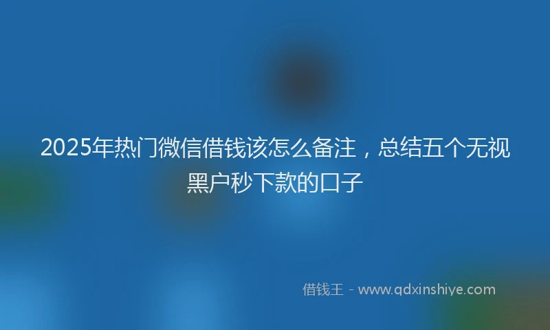 2025年热门微信借钱该怎么备注，总结五个无视黑户秒下款的口子