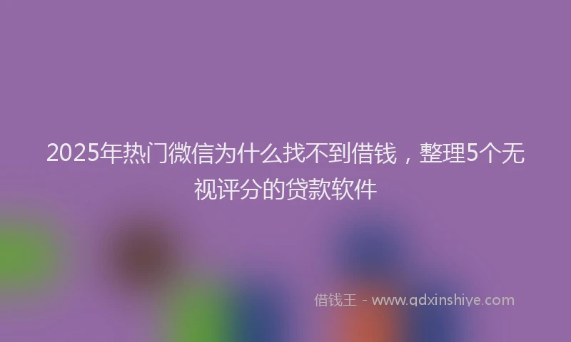 2025年热门微信为什么找不到借钱，整理5个无视评分的贷款软件