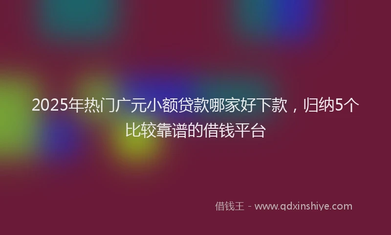 2025年热门广元小额贷款哪家好下款,归纳5个比较靠谱的借钱平台