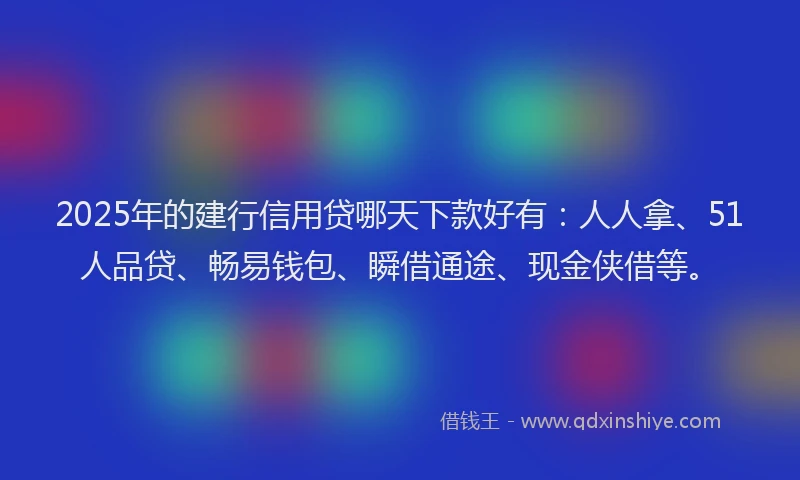 2025年的建行信用贷哪天下款好有：人人拿、51人品贷、畅易钱包、瞬借通途、现金侠借等。