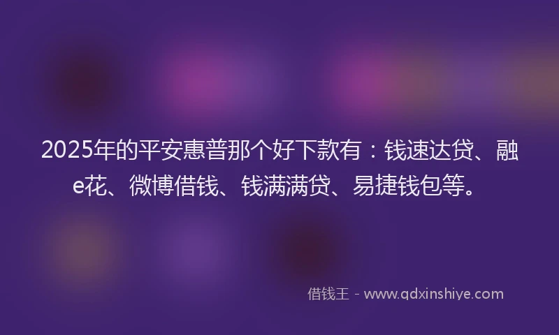 2025年的平安惠普那个好下款有：钱速达贷、融e花、微博借钱、钱满满贷、易捷钱包等。