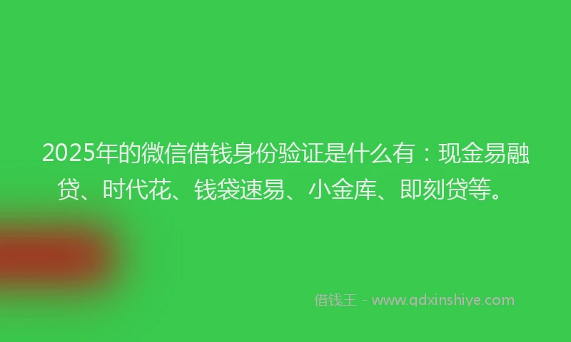 2025年的微信借钱身份验证是什么有：现金易融贷、时代花、钱袋速易、小金库、即刻贷等。