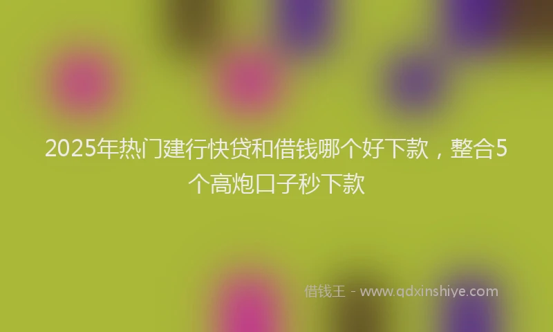2025年热门建行快贷和借钱哪个好下款，整合5个高炮口子秒下款