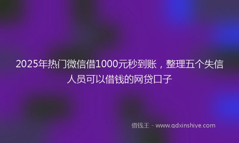 2025年热门微信借1000元秒到账，整理五个失信人员可以借钱的网贷口子