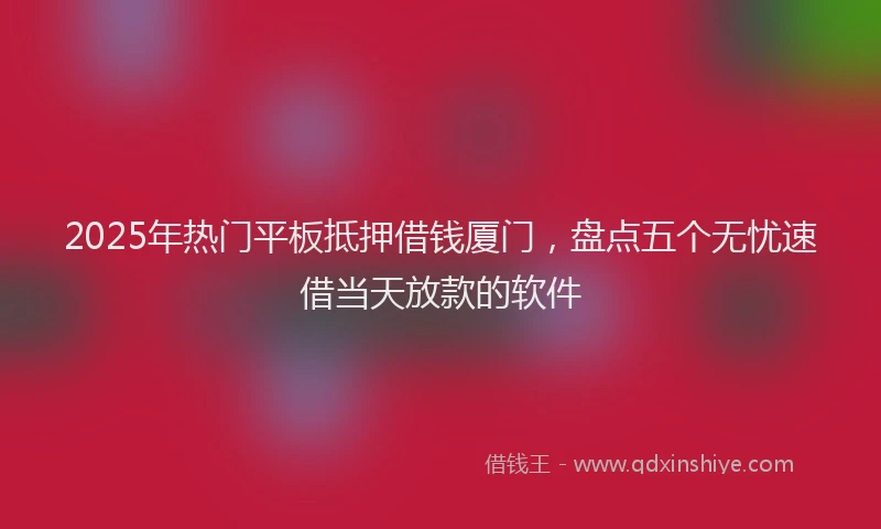 2025年热门平板抵押借钱厦门，盘点五个无忧速借当天放款的软件