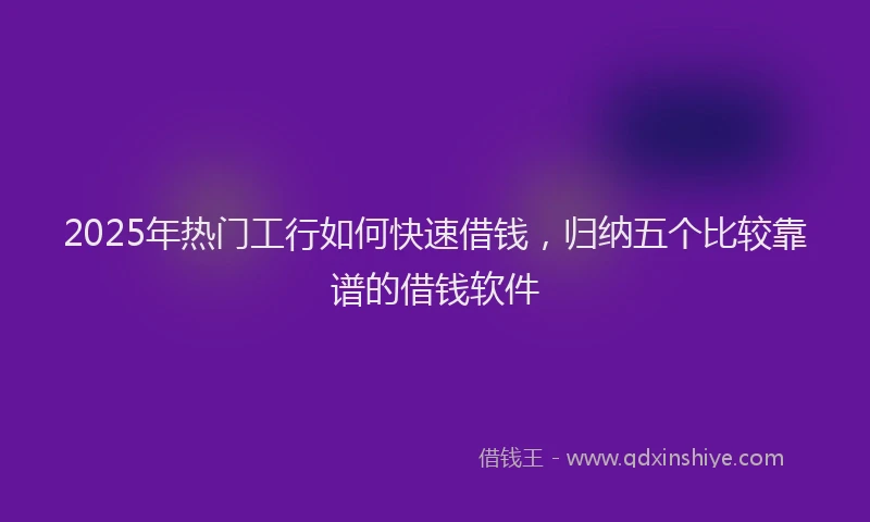 2025年热门工行如何快速借钱，归纳五个比较靠谱的借钱软件