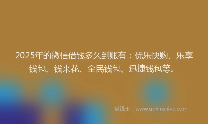 2025年的微信借钱多久到账有：优乐快购、乐享钱包、钱来花、全民钱包、迅捷钱包等。