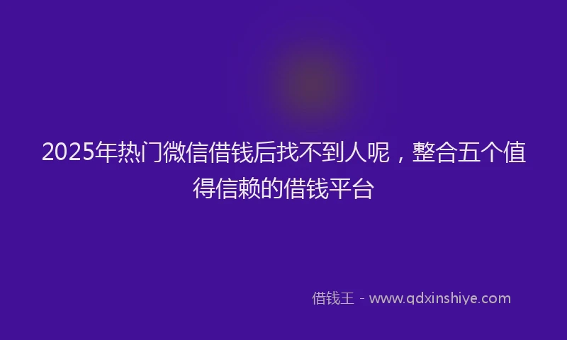 2025年热门微信借钱后找不到人呢,整合五个值得信赖的借钱平台