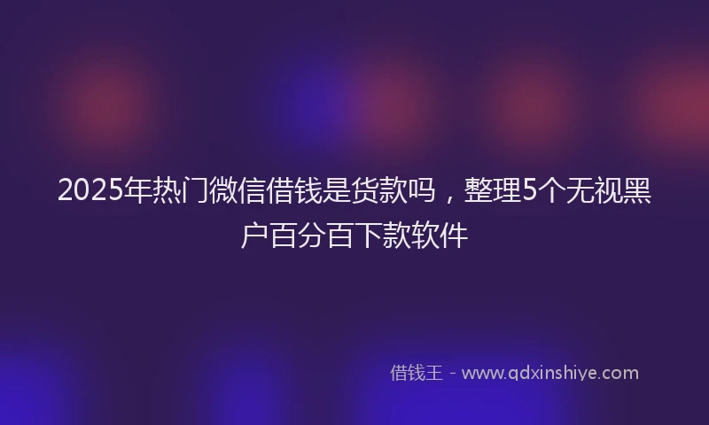 2025年热门微信借钱是货款吗，整理5个无视黑户百分百下款软件