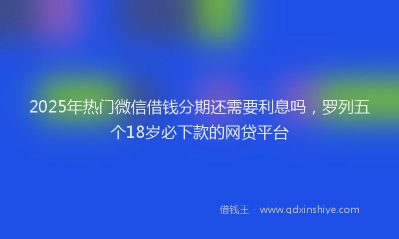 2025年热门微信借钱分期还需要利息吗，罗列五个18岁必下款的网贷平台