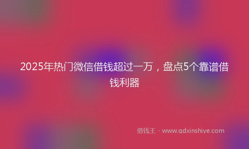 2025年热门微信借钱超过一万，盘点5个靠谱借钱利器