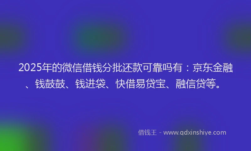 2025年的微信借钱分批还款可靠吗有：京东金融、钱鼓鼓、钱进袋、快借易贷宝、融信贷等。
