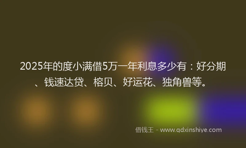 2025年的度小满借5万一年利息多少有：好分期、钱速达贷、榕贝、好运花、独角兽等。