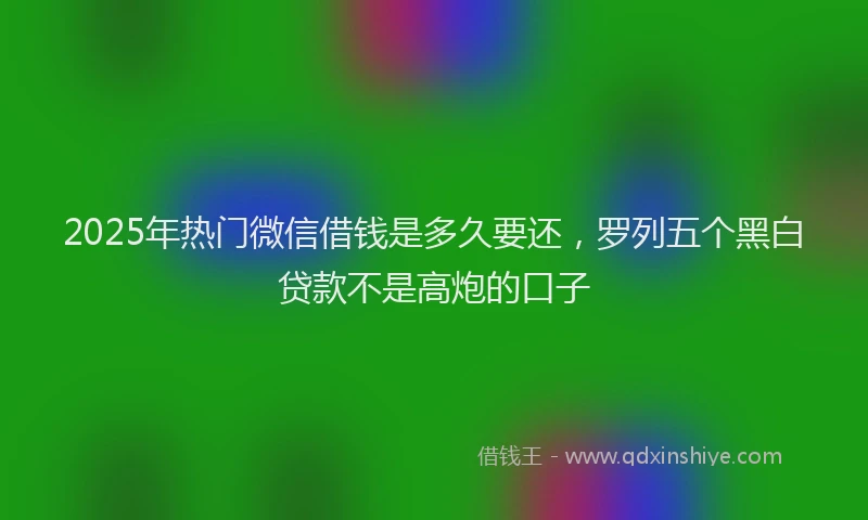2025年热门微信借钱是多久要还，罗列五个黑白贷款不是高炮的口子