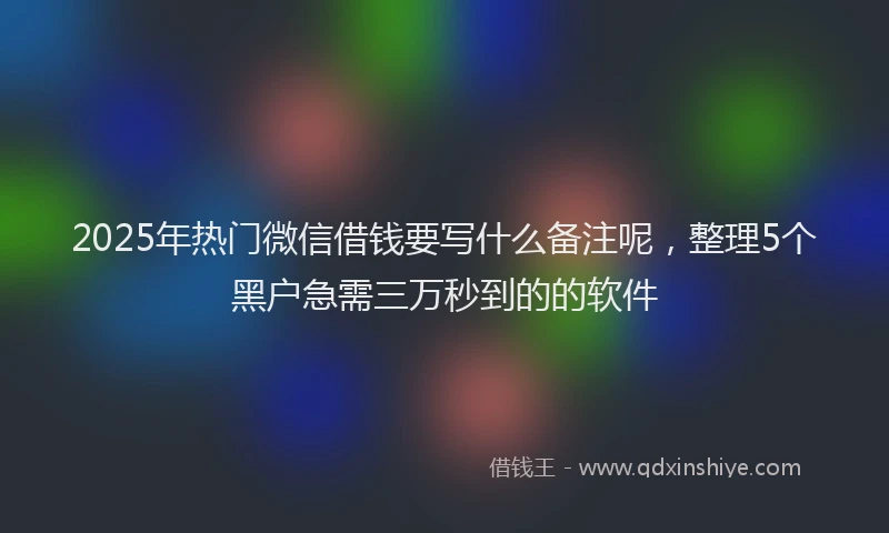 2025年热门微信借钱要写什么备注呢，整理5个黑户急需三万秒到的的软件
