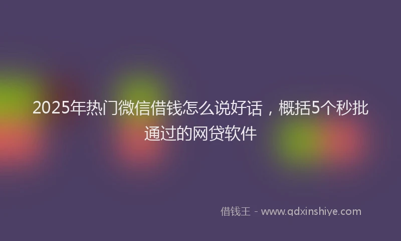 2025年热门微信借钱怎么说好话，概括5个秒批通过的网贷软件