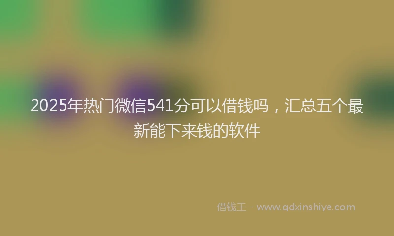 2025年热门微信541分可以借钱吗，汇总五个最新能下来钱的软件