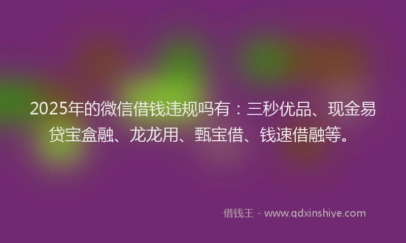 2025年的微信借钱违规吗有：三秒优品、现金易贷宝盒融、龙龙用、甄宝借、钱速借融等。